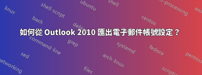 如何從 Outlook 2010 匯出電子郵件帳號設定？
