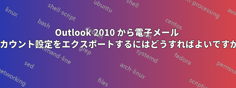 Outlook 2010 から電子メール アカウント設定をエクスポートするにはどうすればよいですか?