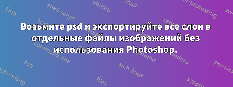 Возьмите psd и экспортируйте все слои в отдельные файлы изображений без использования Photoshop.
