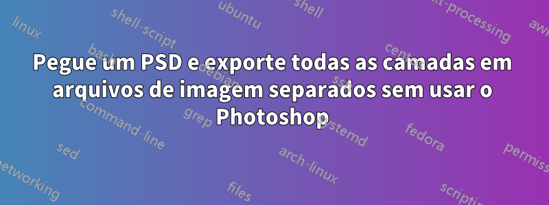 Pegue um PSD e exporte todas as camadas em arquivos de imagem separados sem usar o Photoshop