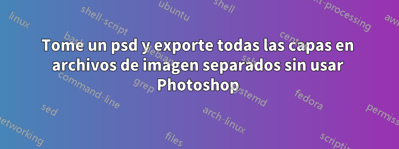 Tome un psd y exporte todas las capas en archivos de imagen separados sin usar Photoshop
