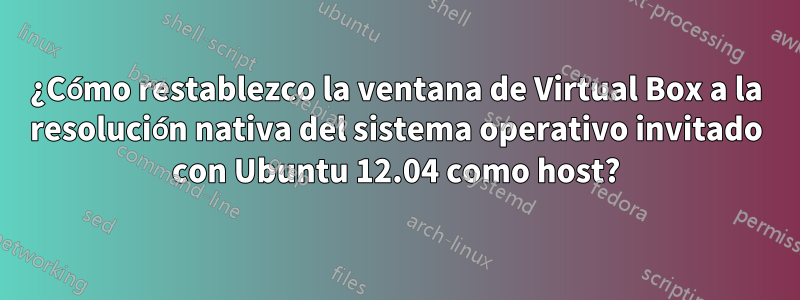 ¿Cómo restablezco la ventana de Virtual Box a la resolución nativa del sistema operativo invitado con Ubuntu 12.04 como host?