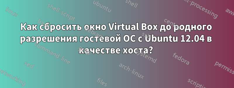 Как сбросить окно Virtual Box до родного разрешения гостевой ОС с Ubuntu 12.04 в качестве хоста?
