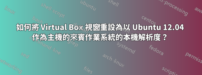 如何將 Virtual Box 視窗重設為以 Ubuntu 12.04 作為主機的來賓作業系統的本機解析度？
