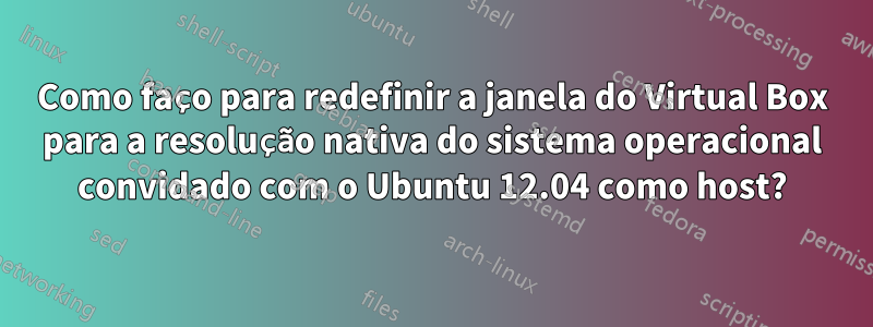 Como faço para redefinir a janela do Virtual Box para a resolução nativa do sistema operacional convidado com o Ubuntu 12.04 como host?