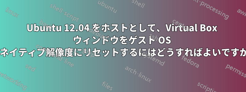 Ubuntu 12.04 をホストとして、Virtual Box ウィンドウをゲスト OS のネイティブ解像度にリセットするにはどうすればよいですか?