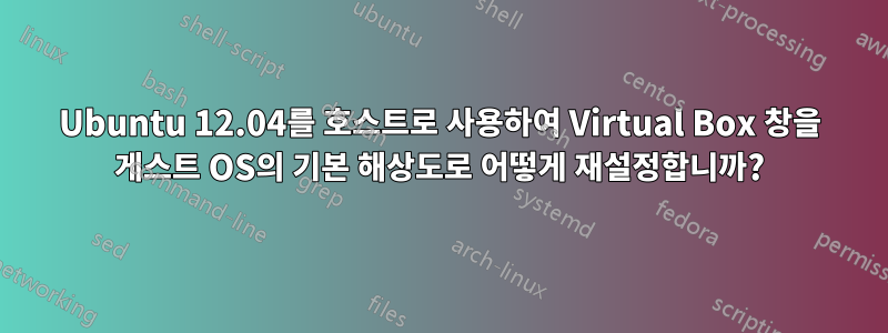 Ubuntu 12.04를 호스트로 사용하여 Virtual Box 창을 게스트 OS의 기본 해상도로 어떻게 재설정합니까?