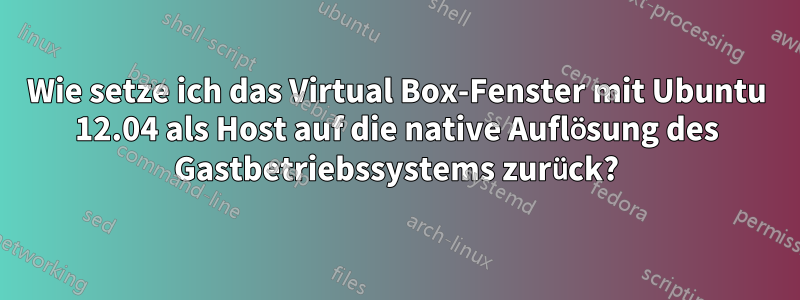 Wie setze ich das Virtual Box-Fenster mit Ubuntu 12.04 als Host auf die native Auflösung des Gastbetriebssystems zurück?