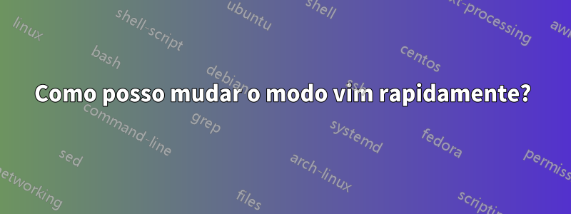 Como posso mudar o modo vim rapidamente?