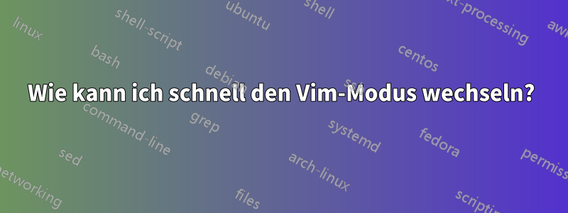 Wie kann ich schnell den Vim-Modus wechseln?