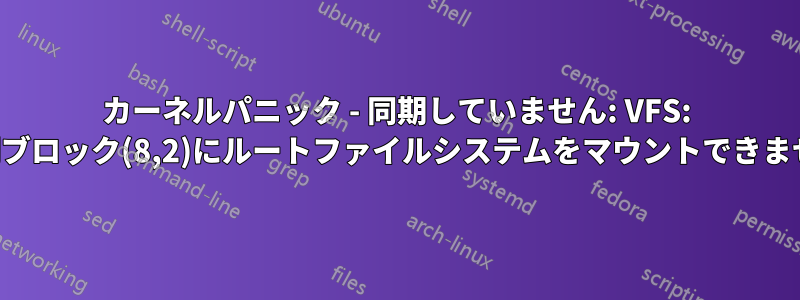 カーネルパニック - 同期していません: VFS: 不明ブロック(8,2)にルートファイルシステムをマウントできません