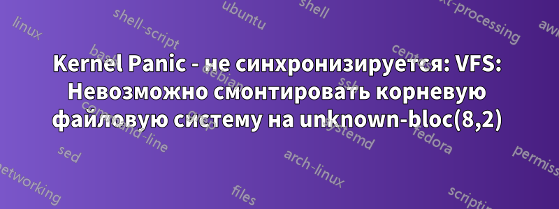 Kernel Panic - не синхронизируется: VFS: Невозможно смонтировать корневую файловую систему на unknown-bloc(8,2)