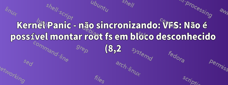 Kernel Panic - não sincronizando: VFS: Não é possível montar root fs em bloco desconhecido (8,2)