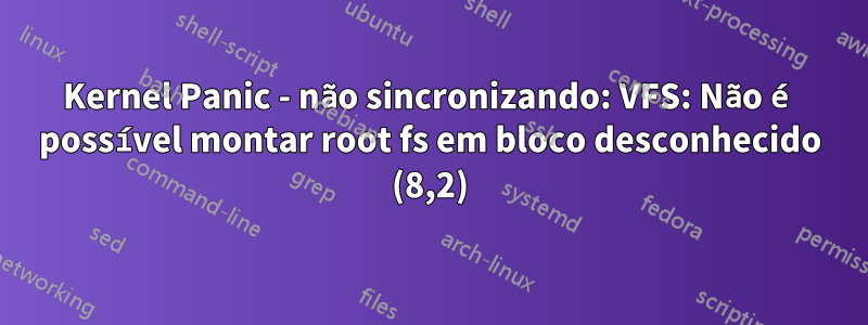 Kernel Panic - não sincronizando: VFS: Não é possível montar root fs em bloco desconhecido (8,2)