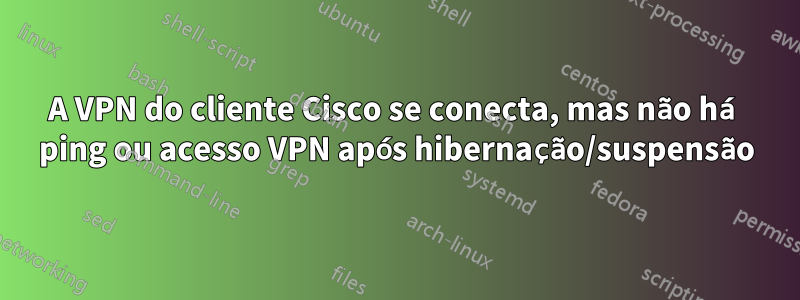 A VPN do cliente Cisco se conecta, mas não há ping ou acesso VPN após hibernação/suspensão