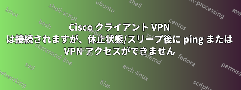 Cisco クライアント VPN は接続されますが、休止状態/スリープ後に ping または VPN アクセスができません