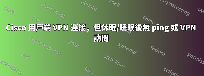 Cisco 用戶端 VPN 連接，但休眠/睡眠後無 ping 或 VPN 訪問