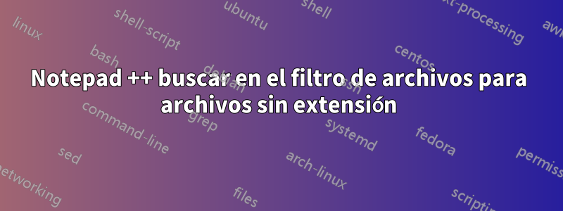 Notepad ++ buscar en el filtro de archivos para archivos sin extensión