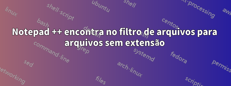 Notepad ++ encontra no filtro de arquivos para arquivos sem extensão