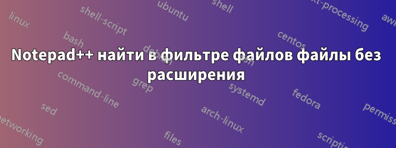 Notepad++ найти в фильтре файлов файлы без расширения