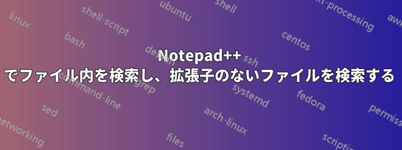 Notepad++ でファイル内を検索し、拡張子のないファイルを検索する
