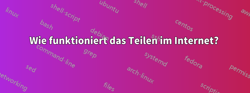 Wie funktioniert das Teilen im Internet?