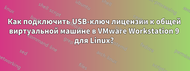 Как подключить USB-ключ лицензии к общей виртуальной машине в VMware Workstation 9 для Linux?