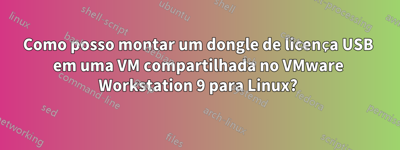 Como posso montar um dongle de licença USB em uma VM compartilhada no VMware Workstation 9 para Linux?