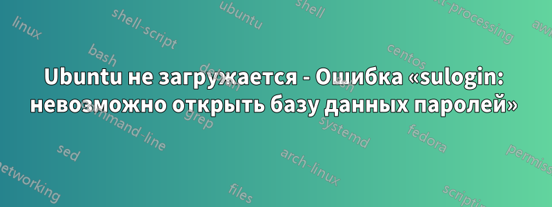 Ubuntu не загружается - Ошибка «sulogin: невозможно открыть базу данных паролей»