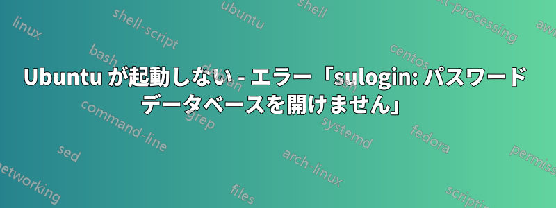 Ubuntu が起動しない - エラー「sulogin: パスワード データベースを開けません」