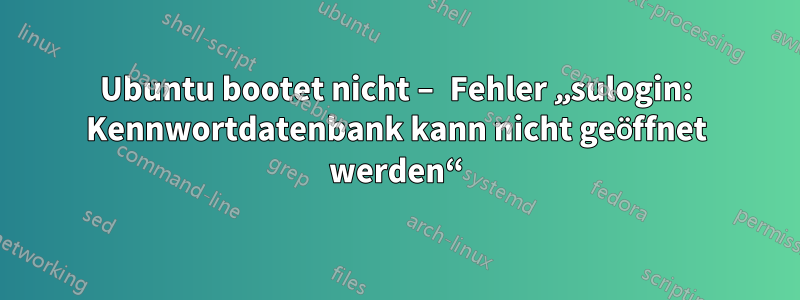 Ubuntu bootet nicht – Fehler „sulogin: Kennwortdatenbank kann nicht geöffnet werden“