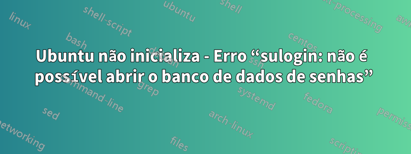 Ubuntu não inicializa - Erro “sulogin: não é possível abrir o banco de dados de senhas”