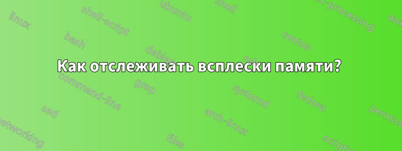 Как отслеживать всплески памяти?