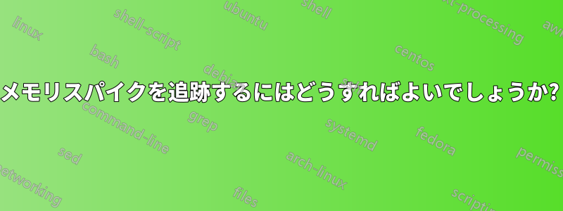 メモリスパイクを追跡するにはどうすればよいでしょうか?