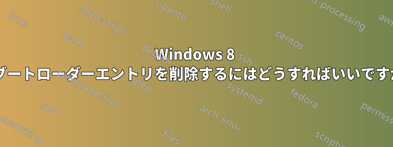 Windows 8 でブートローダーエントリを削除するにはどうすればいいですか?
