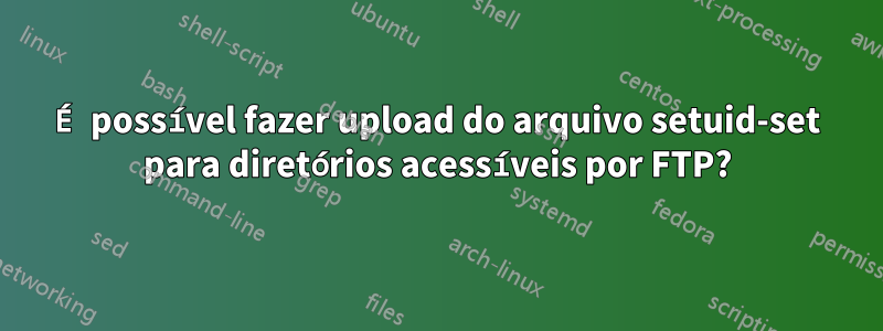 É possível fazer upload do arquivo setuid-set para diretórios acessíveis por FTP?