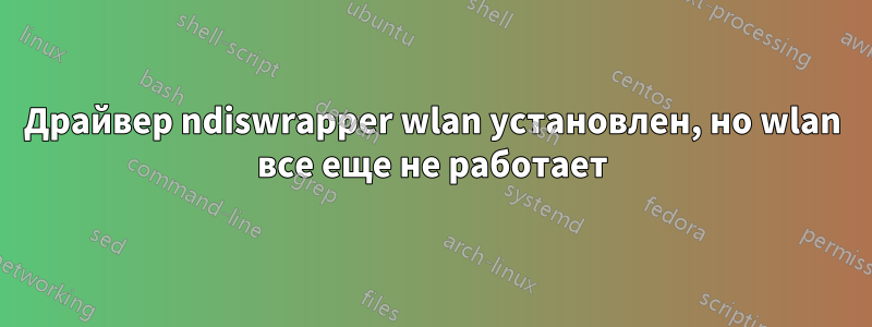 Драйвер ndiswrapper wlan установлен, но wlan все еще не работает