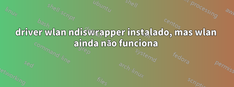 driver wlan ndiswrapper instalado, mas wlan ainda não funciona