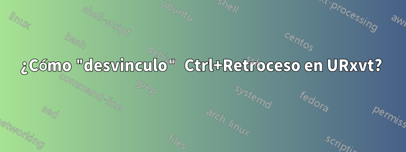 ¿Cómo "desvinculo" Ctrl+Retroceso en URxvt?