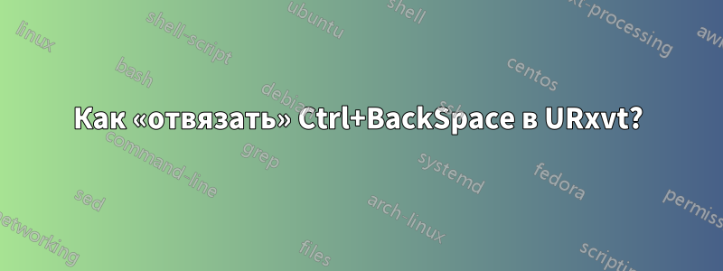 Как «отвязать» Ctrl+BackSpace в URxvt?