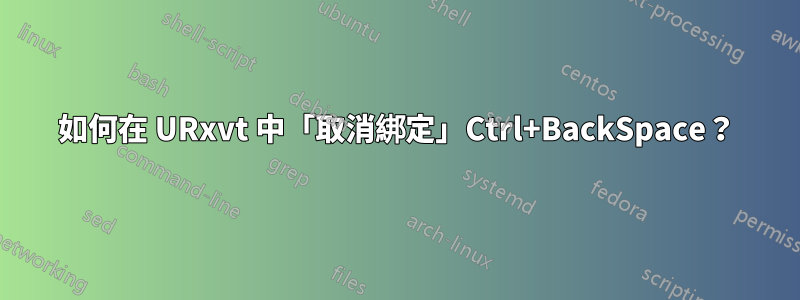 如何在 URxvt 中「取消綁定」Ctrl+BackSpace？
