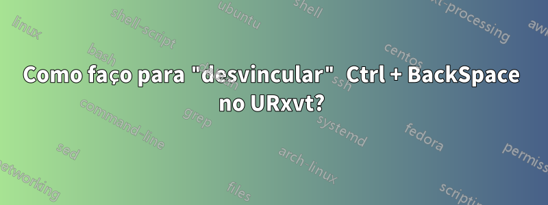 Como faço para "desvincular" Ctrl + BackSpace no URxvt?