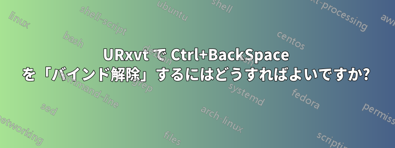 URxvt で Ctrl+BackSpace を「バインド解除」するにはどうすればよいですか?