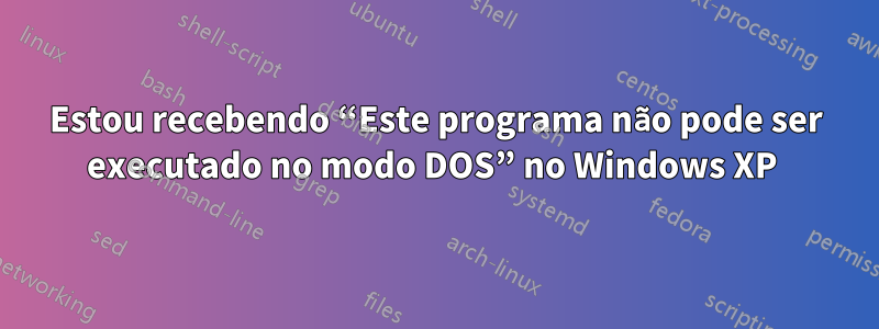 Estou recebendo “Este programa não pode ser executado no modo DOS” no Windows XP 