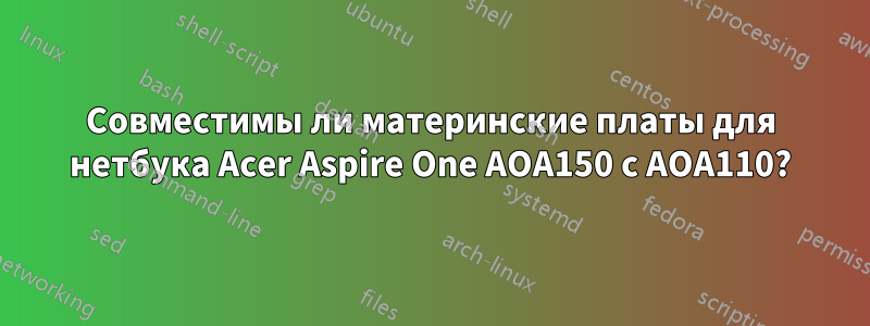 Совместимы ли материнские платы для нетбука Acer Aspire One AOA150 с AOA110?