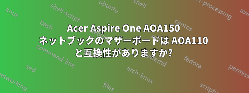Acer Aspire One AOA150 ネットブックのマザーボードは AOA110 と互換性がありますか?