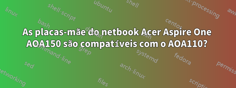 As placas-mãe do netbook Acer Aspire One AOA150 são compatíveis com o AOA110?