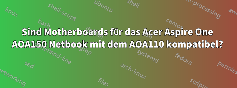 Sind Motherboards für das Acer Aspire One AOA150 Netbook mit dem AOA110 kompatibel?