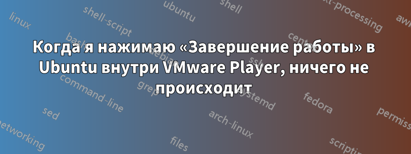 Когда я нажимаю «Завершение работы» в Ubuntu внутри VMware Player, ничего не происходит