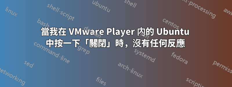 當我在 VMware Player 內的 Ubuntu 中按一下「關閉」時，沒有任何反應